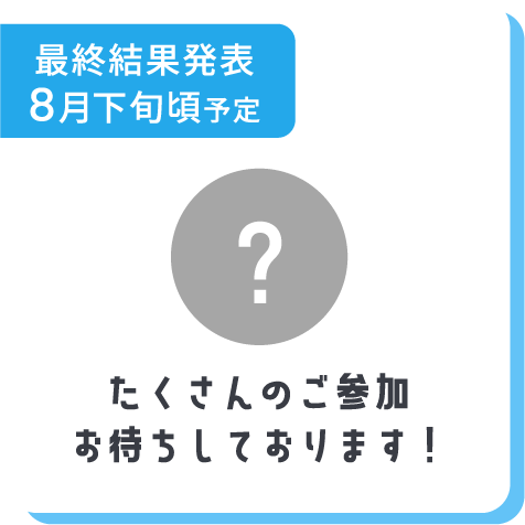 最終結果発表8月下旬頃予定 たくさんのご参加お待ちしております！